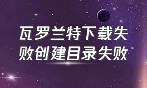 瓦罗兰特下载失败创建目录失败