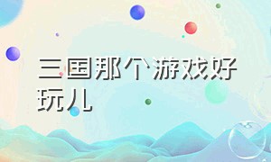 三国那个游戏好玩儿