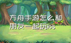 方舟手游怎么和朋友一起玩ios