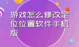 游戏怎么修改定位位置软件手机版