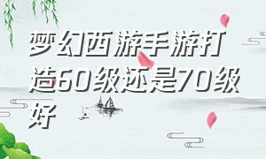 梦幻西游手游打造60级还是70级好