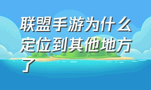 联盟手游为什么定位到其他地方了