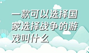 一款可以选择国家选择战争的游戏叫什么