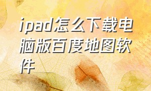 ipad怎么下载电脑版百度地图软件