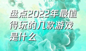 盘点2022年最值得玩的几款游戏是什么