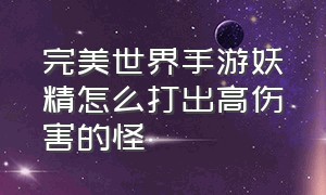 完美世界手游妖精怎么打出高伤害的怪