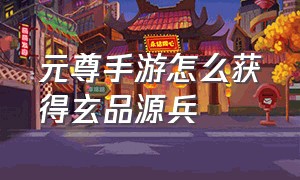 元尊手游怎么获得玄品源兵