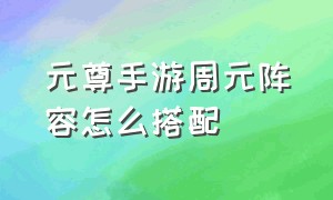 元尊手游周元阵容怎么搭配