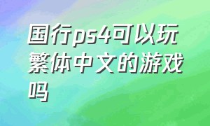国行ps4可以玩繁体中文的游戏吗