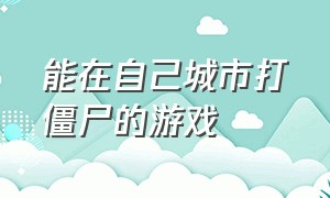 能在自己城市打僵尸的游戏