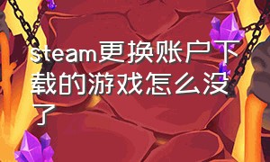 steam更换账户下载的游戏怎么没了