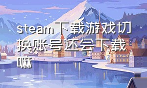 steam下载游戏切换账号还会下载嘛