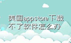 美国appstore下载不了软件怎么办