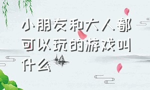 小朋友和大人都可以玩的游戏叫什么