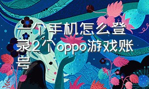 一个手机怎么登录2个oppo游戏账号