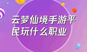 云梦仙境手游平民玩什么职业