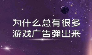 为什么总有很多游戏广告弹出来