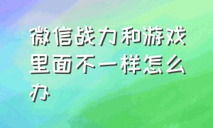 微信战力和游戏里面不一样怎么办