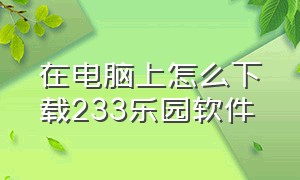 在电脑上怎么下载233乐园软件