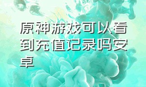 原神游戏可以看到充值记录吗安卓