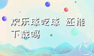 欢乐球吃球 还能下载吗