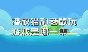 播放猫和老鼠玩游戏是哪一集