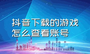 抖音下载的游戏怎么查看账号