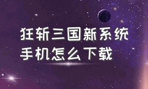 狂斩三国新系统手机怎么下载