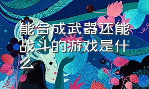 能合成武器还能战斗的游戏是什么