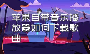 苹果自带音乐播放器如何下载歌曲