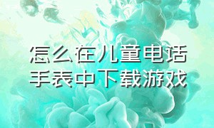 怎么在儿童电话手表中下载游戏