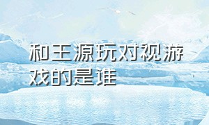 和王源玩对视游戏的是谁