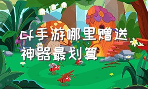 cf手游哪里赠送神器最划算