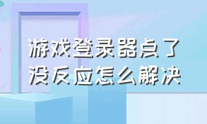 游戏登录器点了没反应怎么解决