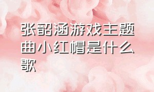 张韶涵游戏主题曲小红帽是什么歌