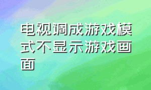 电视调成游戏模式不显示游戏画面