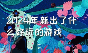 2024年新出了什么好玩的游戏