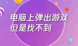 电脑上弹出游戏但是找不到