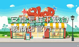 安卓怎样下载谷歌商店官方