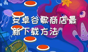 安卓谷歌商店最新下载方法