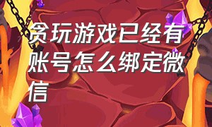 贪玩游戏已经有账号怎么绑定微信