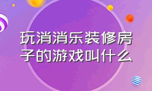 玩消消乐装修房子的游戏叫什么