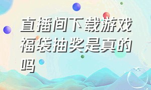 直播间下载游戏福袋抽奖是真的吗