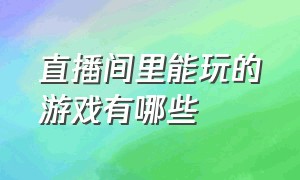 直播间里能玩的游戏有哪些