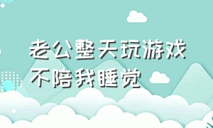 老公整天玩游戏不陪我睡觉