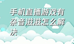 手机直播游戏有杂音滋滋怎么解决