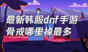 最新韩服dnf手游骨戒哪里掉最多