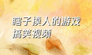 瞎子摸人的游戏搞笑视频