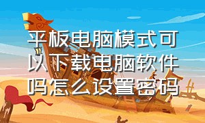 平板电脑模式可以下载电脑软件吗怎么设置密码