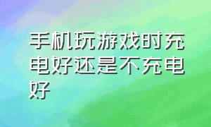 手机玩游戏时充电好还是不充电好